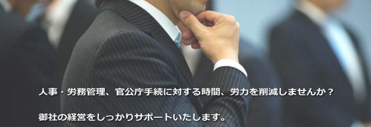 人事・労務管理への対応、官公庁への手続に対する時間、労力を削減しませんか？  御社の経営をしっかりサポートいたします。